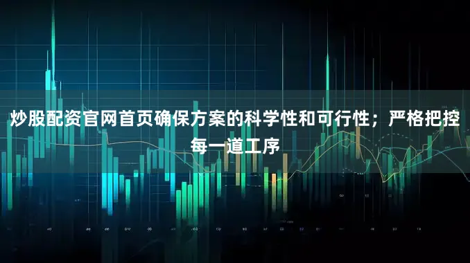 炒股配资官网首页确保方案的科学性和可行性；严格把控每一道工序