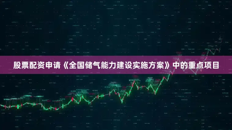 股票配资申请《全国储气能力建设实施方案》中的重点项目
