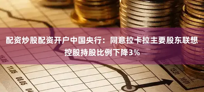 配资炒股配资开户中国央行：同意拉卡拉主要股东联想控股持股比例下降3%