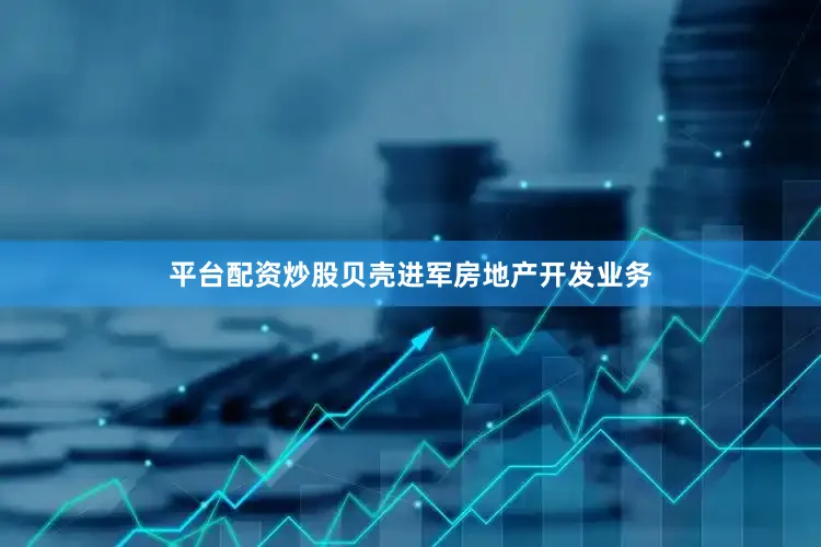 平台配资炒股贝壳进军房地产开发业务