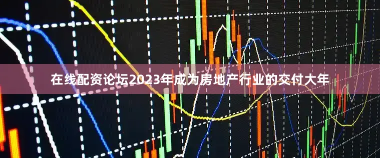 在线配资论坛2023年成为房地产行业的交付大年