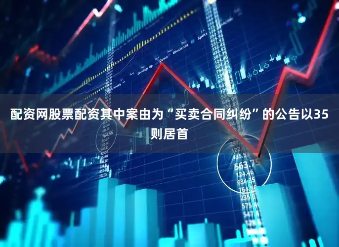 配资网股票配资其中案由为“买卖合同纠纷”的公告以35则居首