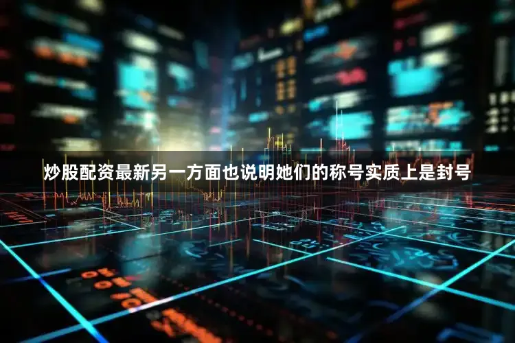 炒股配资最新另一方面也说明她们的称号实质上是封号