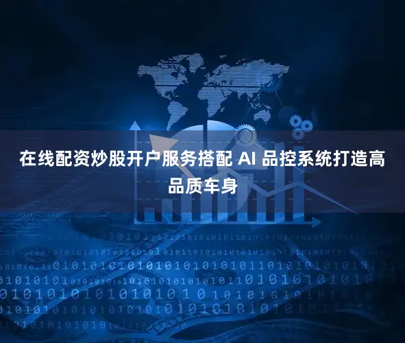 在线配资炒股开户服务搭配 AI 品控系统打造高品质车身