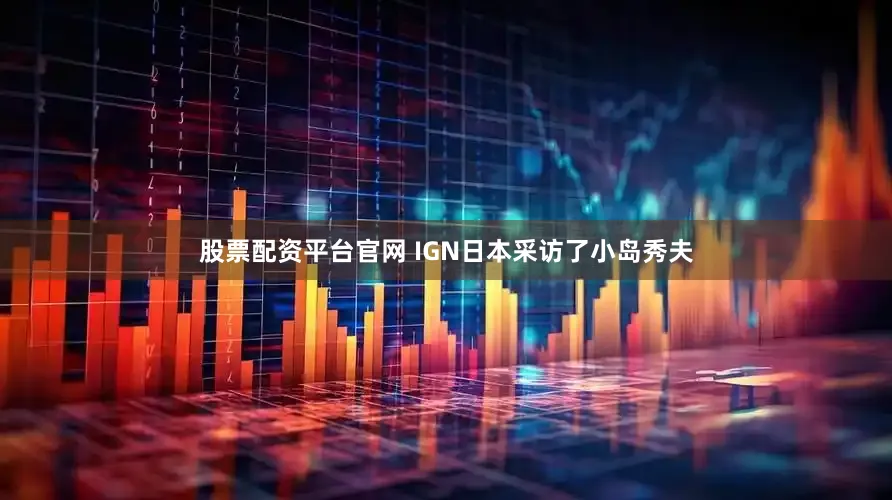 股票配资平台官网 IGN日本采访了小岛秀夫