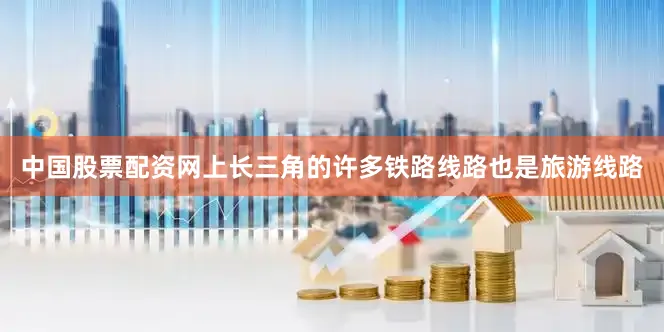 中国股票配资网上长三角的许多铁路线路也是旅游线路