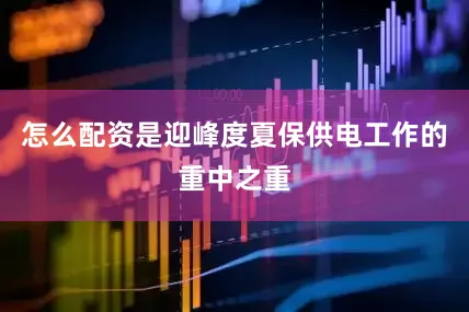 怎么配资是迎峰度夏保供电工作的重中之重