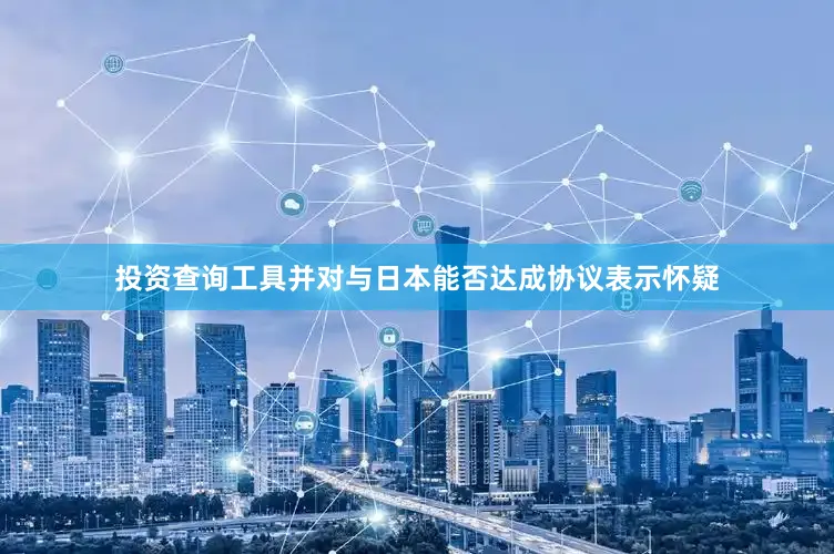 投资查询工具并对与日本能否达成协议表示怀疑