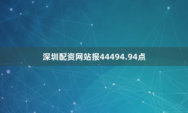 深圳配资网站报44494.94点