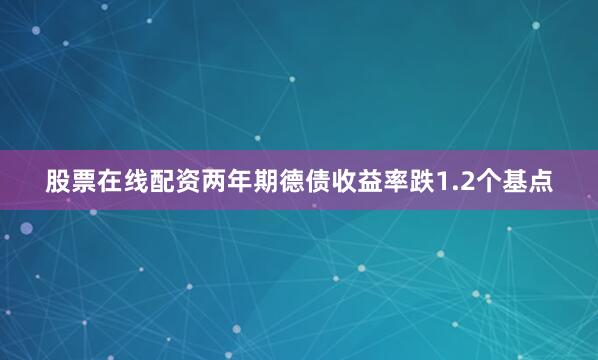 股票在线配资两年期德债收益率跌1.2个基点
