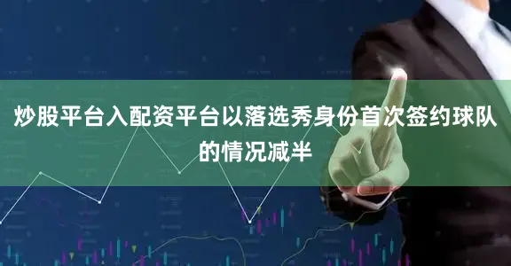 炒股平台入配资平台以落选秀身份首次签约球队的情况减半