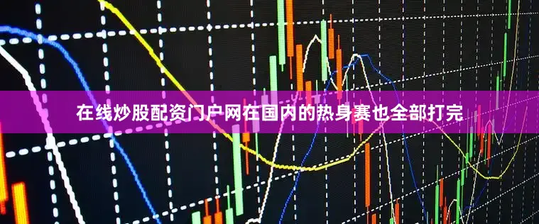 在线炒股配资门户网在国内的热身赛也全部打完