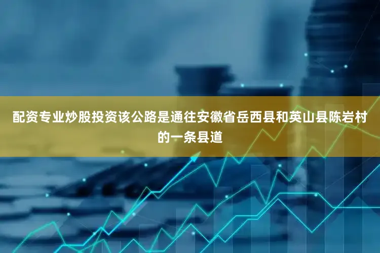 配资专业炒股投资该公路是通往安徽省岳西县和英山县陈岩村的一条县道