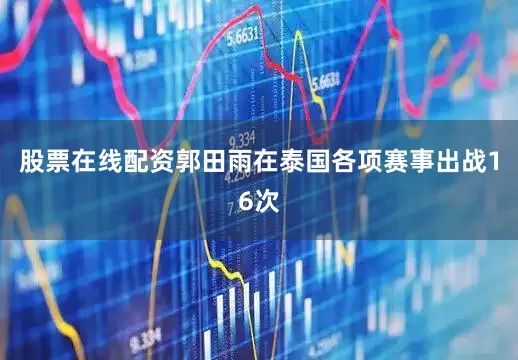 股票在线配资郭田雨在泰国各项赛事出战16次