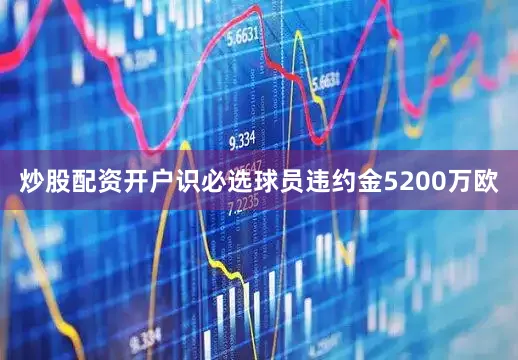 炒股配资开户识必选球员违约金5200万欧