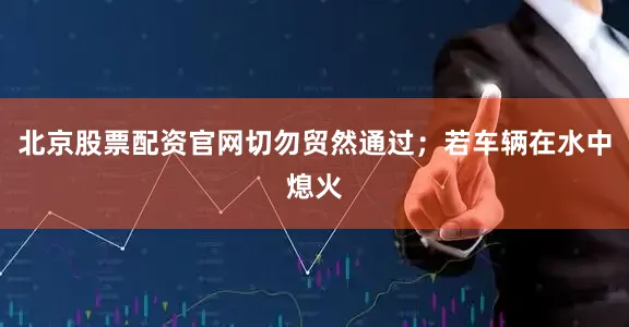 北京股票配资官网切勿贸然通过；若车辆在水中熄火