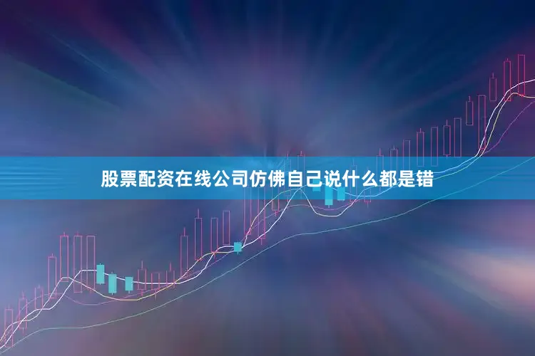 股票配资在线公司仿佛自己说什么都是错