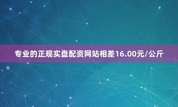 专业的正规实盘配资网站相差16.00元/公斤