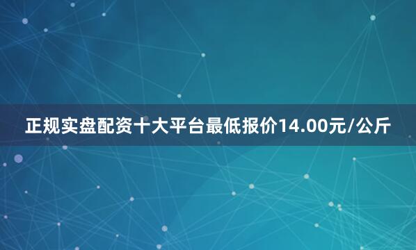 正规实盘配资十大平台最低报价14.00元/公斤