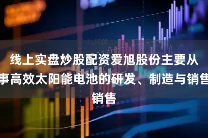 线上实盘炒股配资爱旭股份主要从事高效太阳能电池的研发、制造与销售
