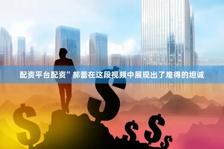 配资平台配资”郝蕾在这段视频中展现出了难得的坦诚