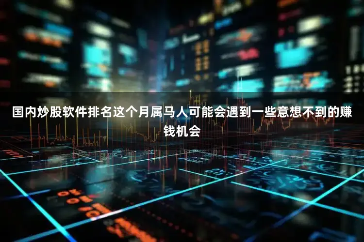 国内炒股软件排名这个月属马人可能会遇到一些意想不到的赚钱机会
