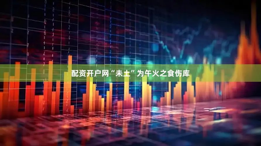 配资开户网“未土”为午火之食伤库