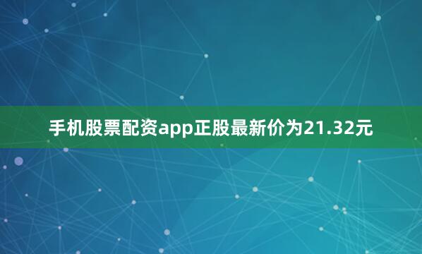 手机股票配资app正股最新价为21.32元