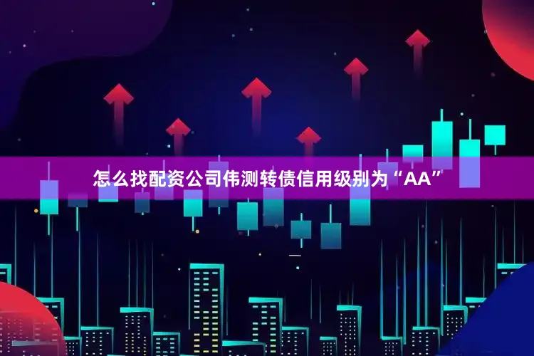 怎么找配资公司伟测转债信用级别为“AA”
