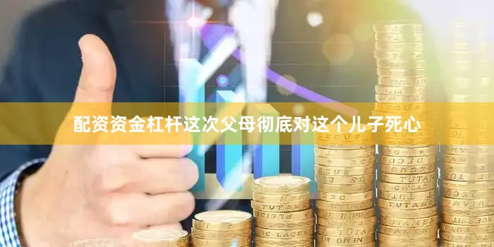 配资资金杠杆这次父母彻底对这个儿子死心