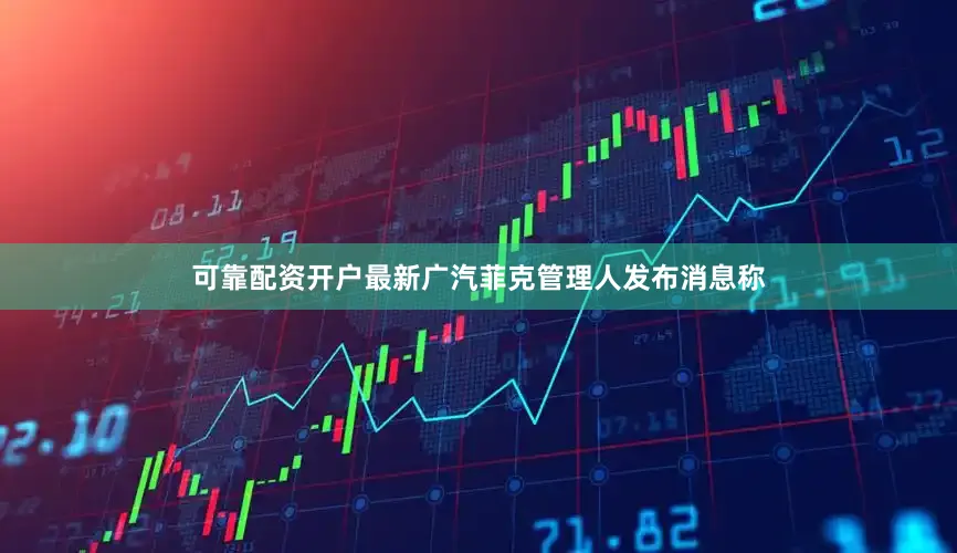 可靠配资开户最新广汽菲克管理人发布消息称