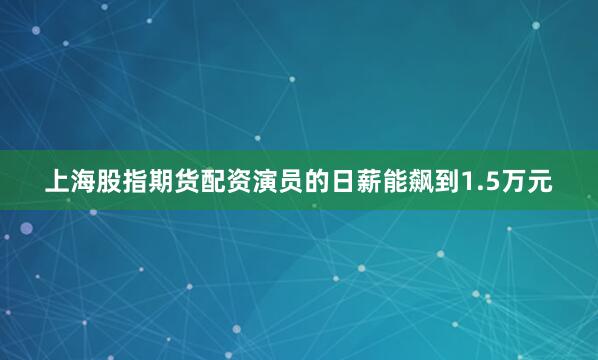 上海股指期货配资演员的日薪能飙到1.5万元