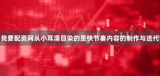 我要配资网从小耳濡目染的是快节奏内容的制作与迭代