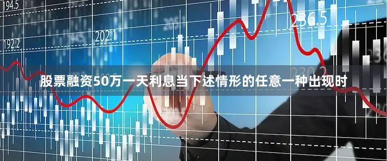 股票融资50万一天利息当下述情形的任意一种出现时