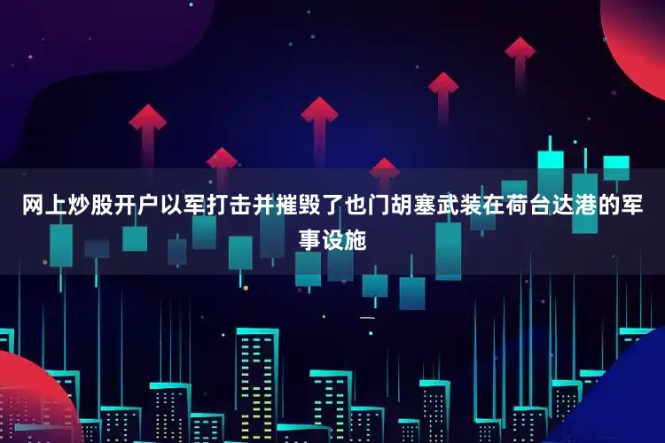 网上炒股开户以军打击并摧毁了也门胡塞武装在荷台达港的军事设施