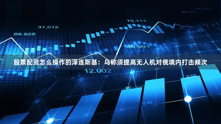 股票配资怎么操作的泽连斯基：乌称须提高无人机对俄境内打击频次