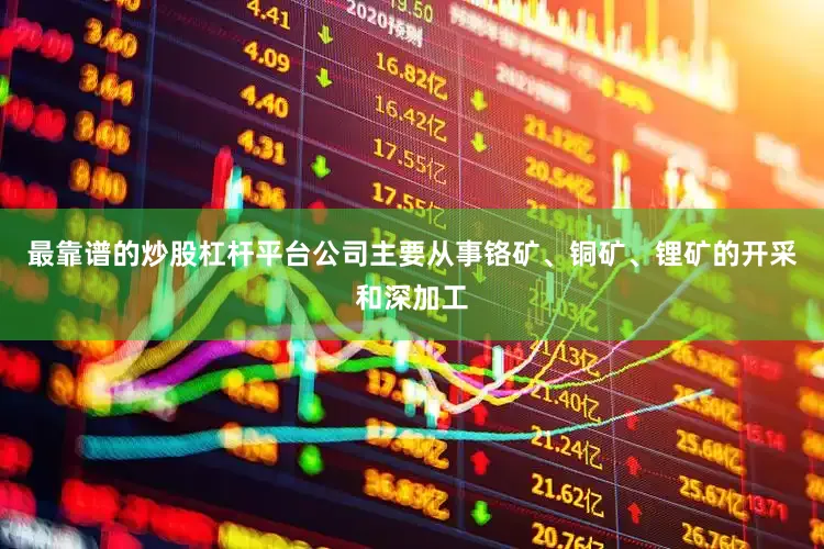 最靠谱的炒股杠杆平台公司主要从事铬矿、铜矿、锂矿的开采和深加工