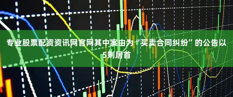 专业股票配资资讯网官网其中案由为“买卖合同纠纷”的公告以5则居首