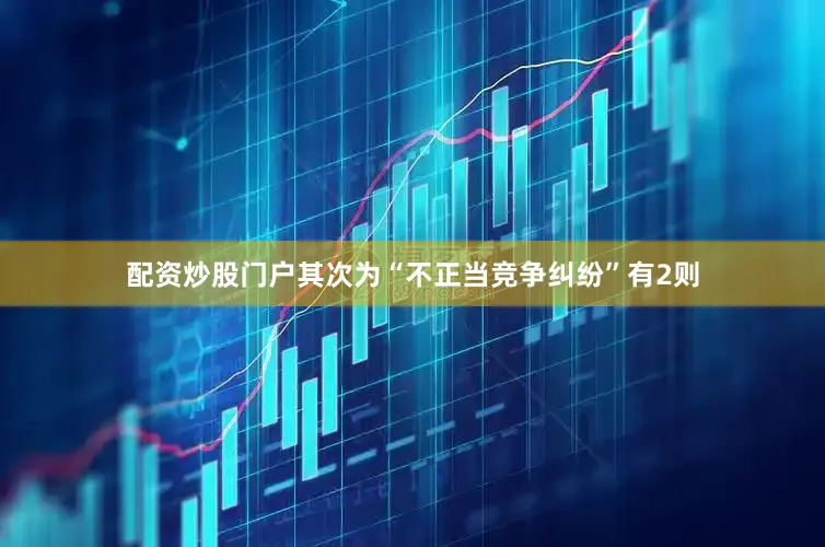 配资炒股门户其次为“不正当竞争纠纷”有2则