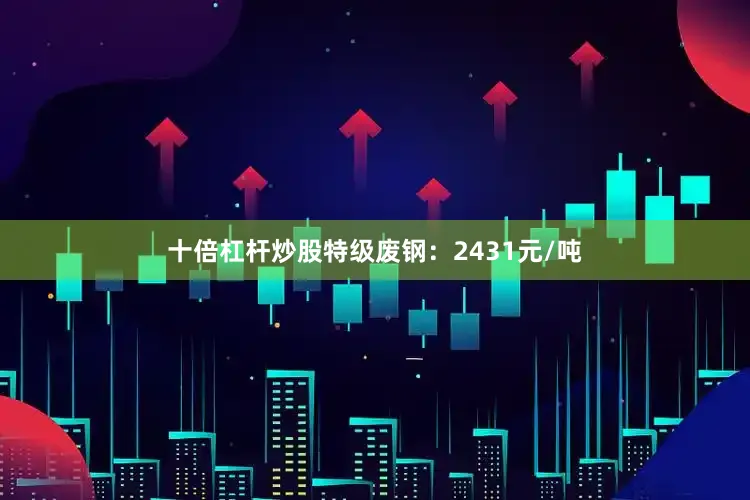 十倍杠杆炒股特级废钢：2431元/吨