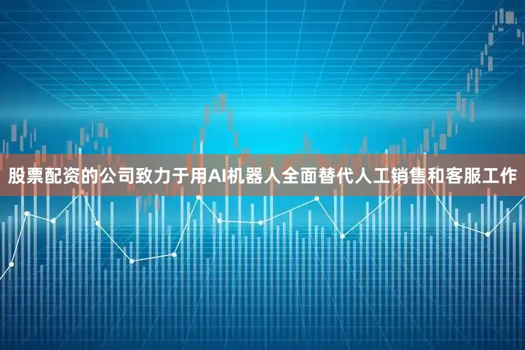 股票配资的公司致力于用AI机器人全面替代人工销售和客服工作