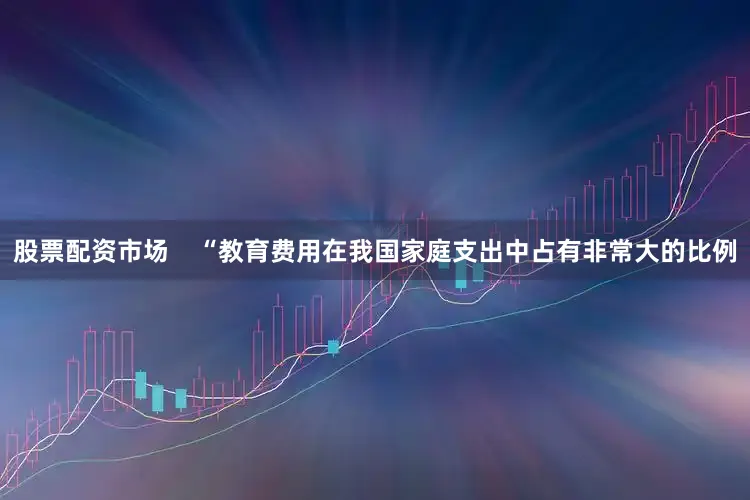 股票配资市场    “教育费用在我国家庭支出中占有非常大的比例