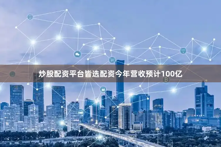 炒股配资平台皆选配资今年营收预计100亿