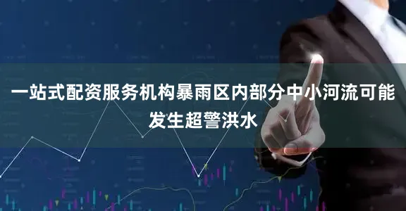 一站式配资服务机构暴雨区内部分中小河流可能发生超警洪水