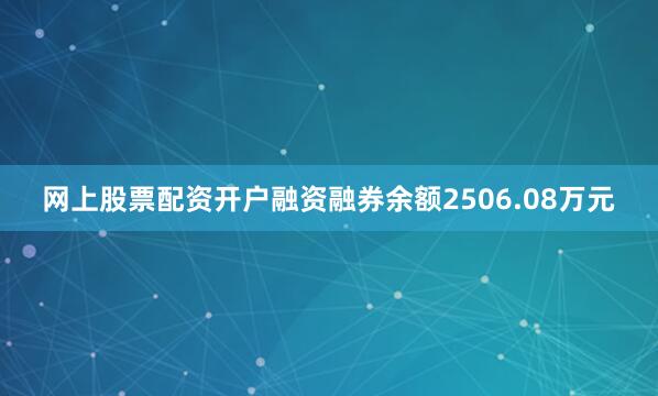 网上股票配资开户融资融券余额2506.08万元