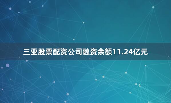 三亚股票配资公司融资余额11.24亿元