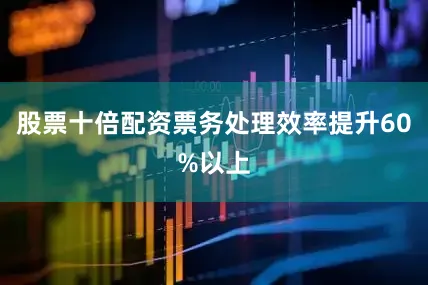 股票十倍配资票务处理效率提升60%以上