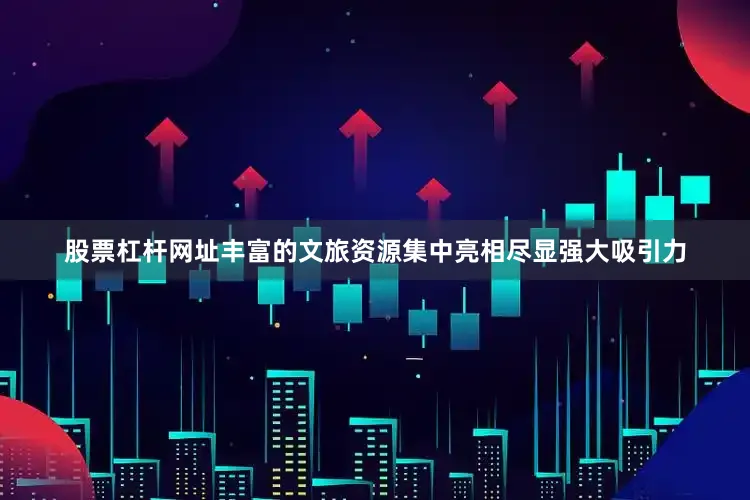 股票杠杆网址丰富的文旅资源集中亮相尽显强大吸引力
