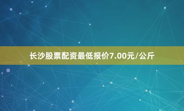长沙股票配资最低报价7.00元/公斤