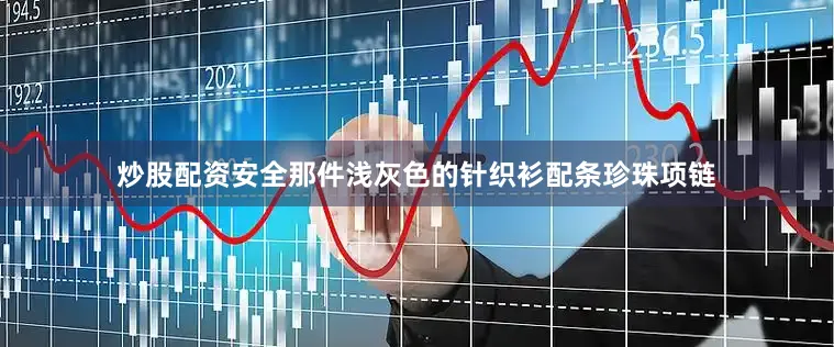 炒股配资安全那件浅灰色的针织衫配条珍珠项链